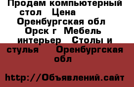 Продам компьютерный стол › Цена ­ 3 000 - Оренбургская обл., Орск г. Мебель, интерьер » Столы и стулья   . Оренбургская обл.